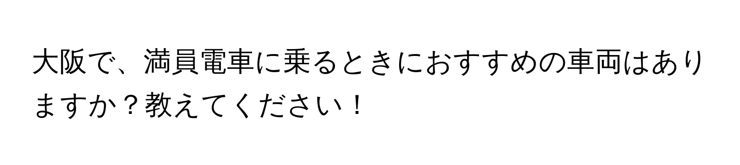 大阪で、満員電車に乗るときにおすすめの車両はありますか？教えてください！