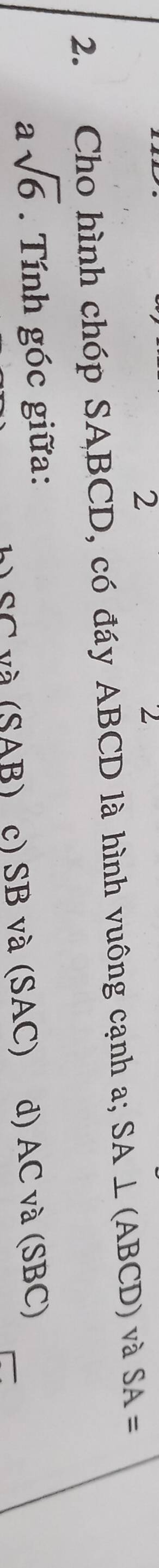 2
2
2. Cho hình chóp SABCD, có đáy ABCD là hình vuông cạnh a; , SA ⊥(ABCD) và SA=
asqrt(6). Tính góc giữa:
SC và (SAB) c) SB và (SAC) d) AC và (SBC)