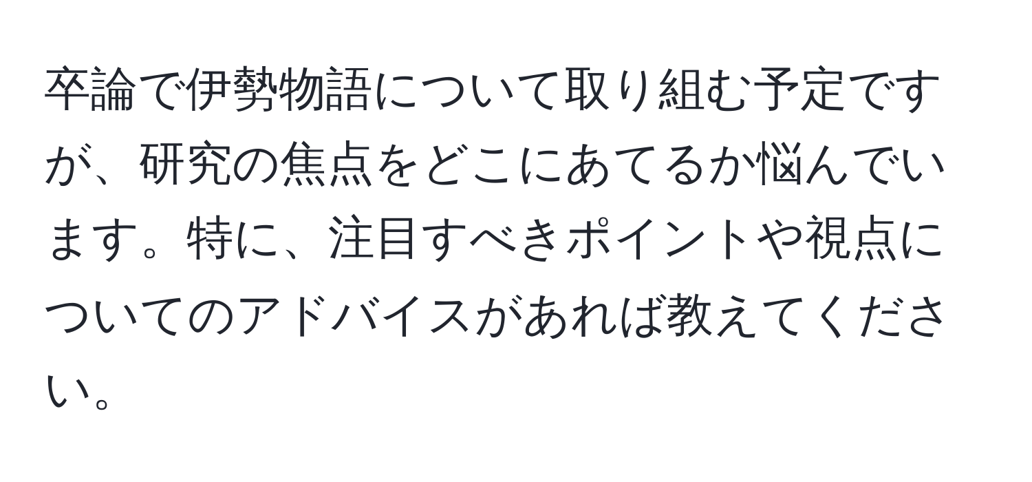 卒論で伊勢物語について取り組む予定ですが、研究の焦点をどこにあてるか悩んでいます。特に、注目すべきポイントや視点についてのアドバイスがあれば教えてください。