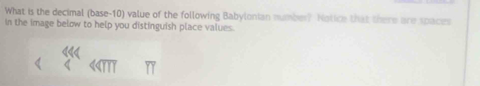 What is the decimal (base-10) value of the following Babylonian number? Notice that there are spaces 
In the image below to help you distinguish place values.