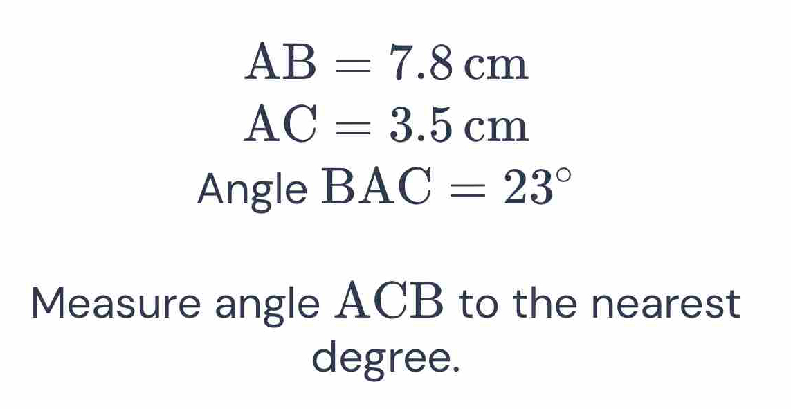 Solved: AB=7.8cm AC=3.5cm Angle BAC=23° Measure angle ACB to the ...