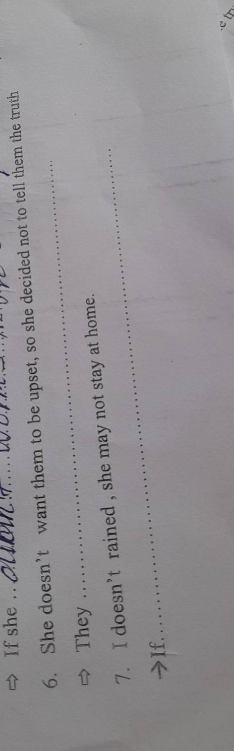 If she .. 
6. She doesn’t want them to be upset, so she decided not to tell them the truth 
They 
_ 
7. I doesn’t rained , she may not stay at home. 
If.