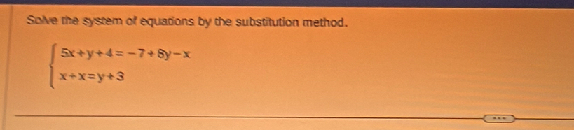 Solve the system of equations by the substitution method.
beginarrayl 5x+y+4=-7+8y-x x+x=y+3endarray.