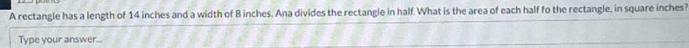 A rectangle has a length of 14 inches and a width of 8 inches. Ana divides the rectangle in half. What is the area of each half fo the rectangle, in square inches? 
Type your answer...