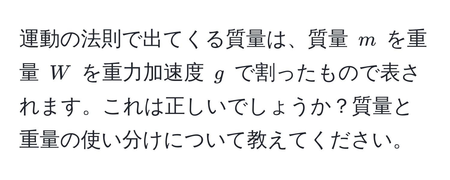 運動の法則で出てくる質量は、質量 $m$ を重量 $W$ を重力加速度 $g$ で割ったもので表されます。これは正しいでしょうか？質量と重量の使い分けについて教えてください。