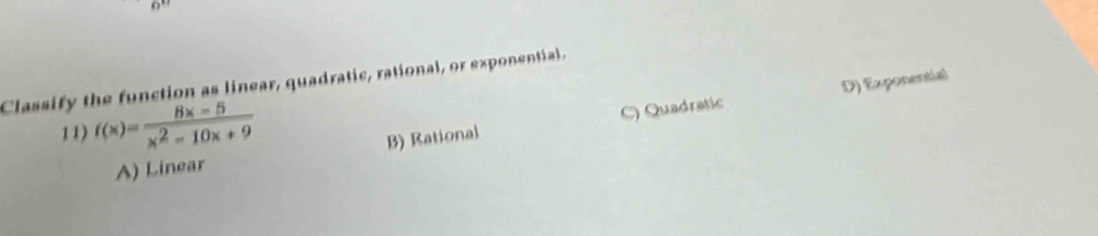 Classify the function as linear, quadratic, rational, or exponential,
11) f(x)= (8x-5)/x^2-10x+9 
B) Rational C) Quadratic D) Exponential
A) Linear