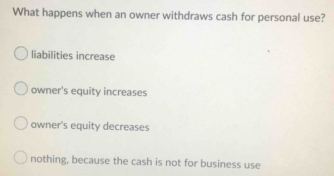 What happens when an owner withdraws cash for personal use?
liabilities increase
owner's equity increases
owner's equity decreases
nothing, because the cash is not for business use