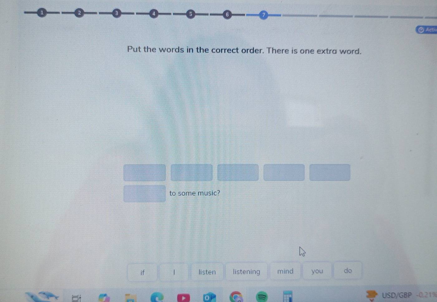2 
4 
② Acth 
Put the words in the correct order. There is one extra word. 
to some music? 
if | listen listening mind you do 
USD/GBP -0,21%