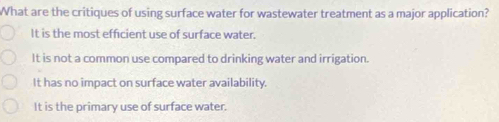 What are the critiques of using surface water for wastewater treatment as a major application?
It is the most efficient use of surface water.
It is not a common use compared to drinking water and irrigation.
It has no impact on surface water availability.
It is the primary use of surface water.