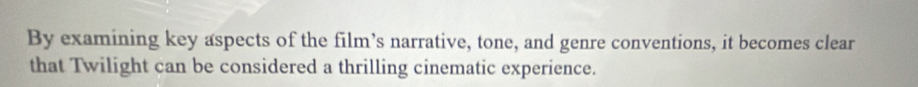 By examining key aspects of the film’s narrative, tone, and genre conventions, it becomes clear 
that Twilight can be considered a thrilling cinematic experience.