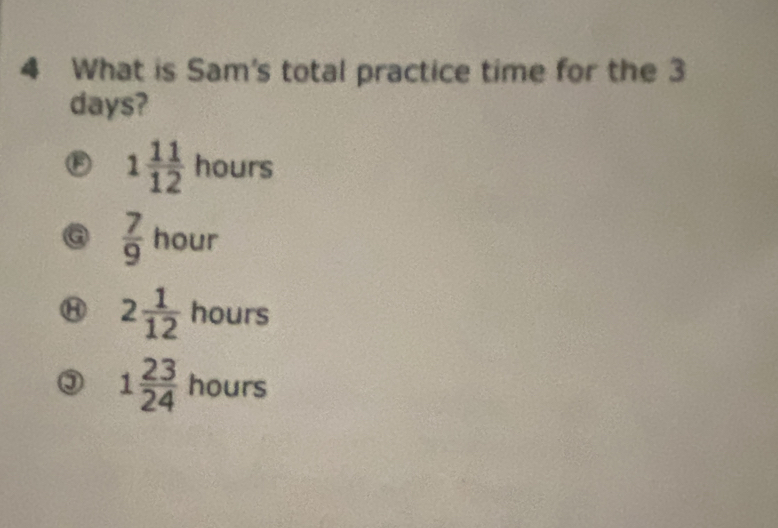 What is Sam's total practice time for the 3
days?
1 11/12 hours
a  7/9  hour
Ⓗ 2 1/12  hours
③ 1 23/24  hours