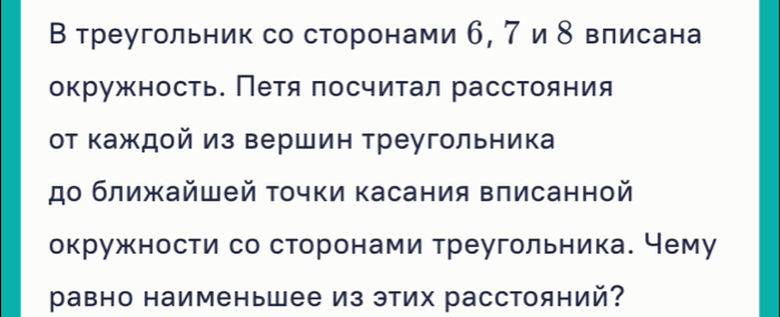 В треугольник со сторонами б, 7 и δ влисана 
окружность. Петя πосчитал расстояния 
от каждой из вершин треугольника 
до ближайшей τοчки касания влисанной 
окружности со сторонами треугольника. Чему 
равно наименьшее из этих расстояний?