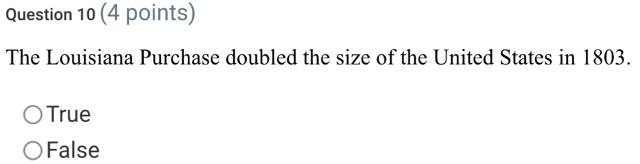 The Louisiana Purchase doubled the size of the United States in 1803.
True
False