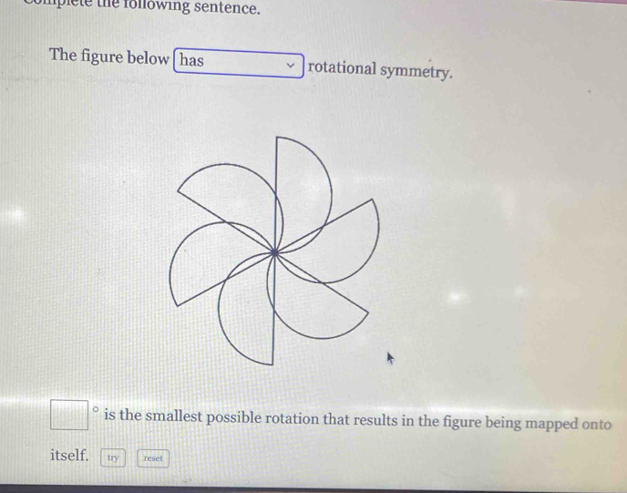 mplete the following sentence. 
The figure below [ has rotational symmetry.
□° is the smallest possible rotation that results in the figure being mapped onto 
itself. try reset