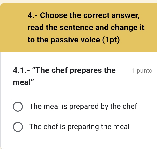 4.- Choose the correct answer,
read the sentence and change it
to the passive voice (1pt)
4.1.- “The chef prepares the 1 punto
meal”
The meal is prepared by the chef
The chef is preparing the meal