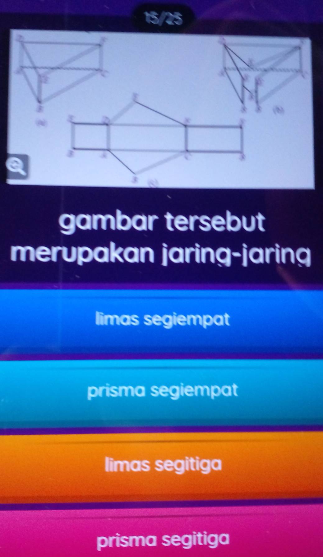 15/25
a
(5)
2
a
3 (s)
gambar tersebut
merupakan jaring-jaring
limas segiempat
prisma segiempat
limas segitiga
prisma segitiga