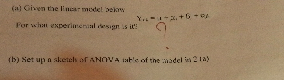 Given the linear model below
Y_ijk=mu +alpha _i+beta _j+e_ijk
For what experimental design is it? 
(b) Set up a sketch of ANOVA table of the model in 2 (a)