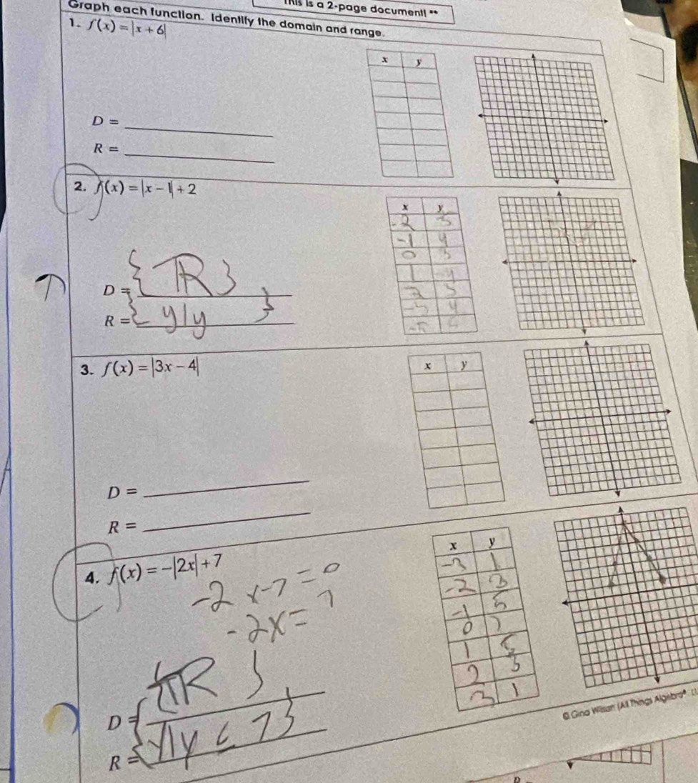 his is a 2-page document! " 
Graph each function. Identify the domain and range. 
1. f(x)=|x+6|
D= _
R= _ 
2. f(x)=|x-1|+2
_ D=
R= _ 
3. f(x)=|3x-4|
D=
_
R=
_ 
4. f(x)=-|2x|+7
_
y
_ 
Gina Wilsan (All Things Algebro" )
R=
_