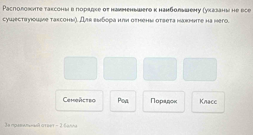 Расположките таксоньι в πорядке от наименьшегок наибольшему (указаны не все 
сушествуюшие таксоны). Для выбора или отмены ответа нажмите на него. 
Cemействo Poд Порядок Kлаcc 
3а правильный оτвет - 2 балла