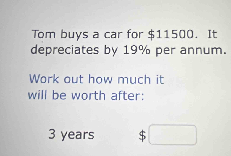 Tom buys a car for $11500. It 
depreciates by 19% per annum. 
Work out how much it 
will be worth after:
3 years $ □