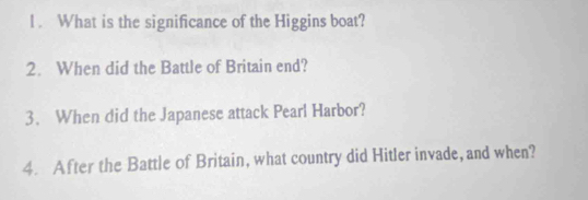 What is the significance of the Higgins boat? 
2. When did the Battle of Britain end? 
3. When did the Japanese attack Pearl Harbor? 
4. After the Battle of Britain, what country did Hitler invade, and when?