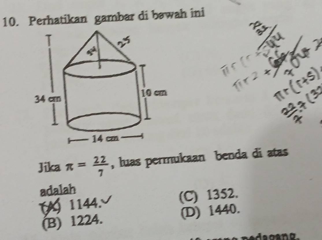 Perhatikan gambar di bawah ini
Jika π = 22/7  , luas permukaan benda di atas
adalah
(1144. (C) 1352.
(B) 1224. (D) 1440.