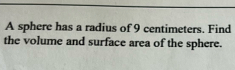 A sphere has a radius of 9 centimeters. Find 
the volume and surface area of the sphere.