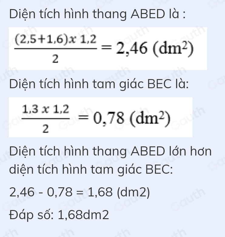 Diện tích hình thang ABED là :
 ((2,5+1,6)* 1,2)/2 =2,46(dm^2)
Diện tích hình tam giác BEC là:
 (1,3* 1,2)/2 =0,78(dm^2)
Diện tích hình thang ABED lớn hơn 
diện tích hình tam giác BEC:
2,46-0,78=1,68 (dm )
Đáp số: 1,68dm2