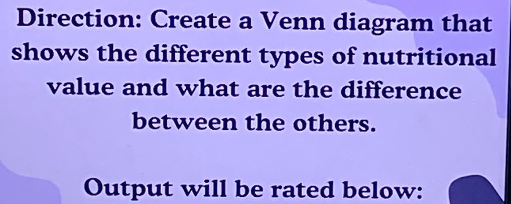 Direction: Create a Venn diagram that 
shows the different types of nutritional 
value and what are the difference 
between the others. 
Output will be rated below: