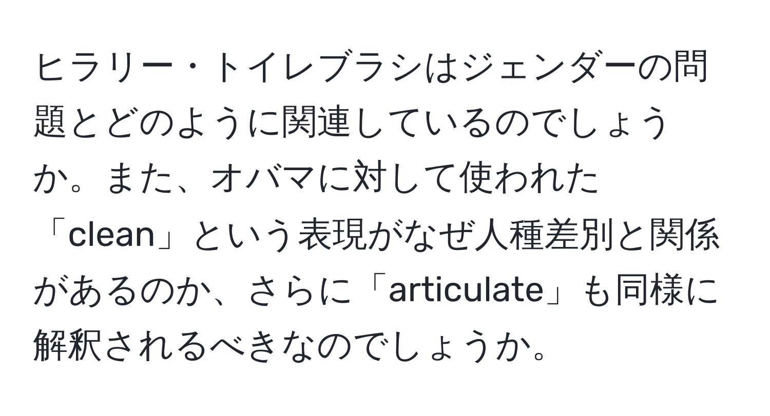 ヒラリー・トイレブラシはジェンダーの問題とどのように関連しているのでしょうか。また、オバマに対して使われた「clean」という表現がなぜ人種差別と関係があるのか、さらに「articulate」も同様に解釈されるべきなのでしょうか。