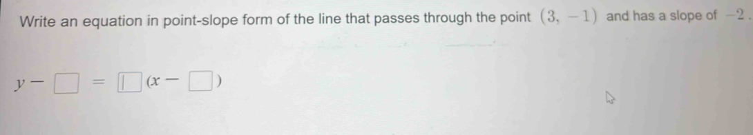 Write an equation in point-slope form of the line that passes through the point (3,-1) and has a slope of -2.
y-□ =□ (x-□ )