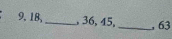 9, 18, _, 36, 45, 
_, 63