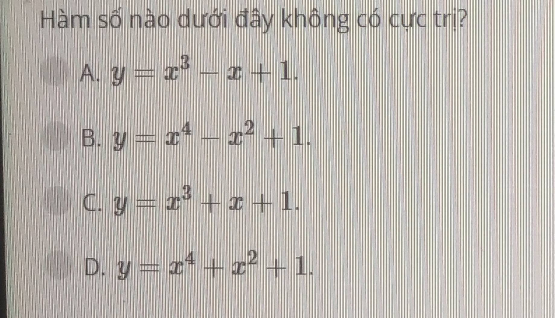 Hàm số nào dưới đây không có cực trị?
A. y=x^3-x+1.
B. y=x^4-x^2+1.
C. y=x^3+x+1.
D. y=x^4+x^2+1.