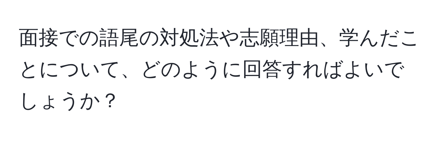 面接での語尾の対処法や志願理由、学んだことについて、どのように回答すればよいでしょうか？