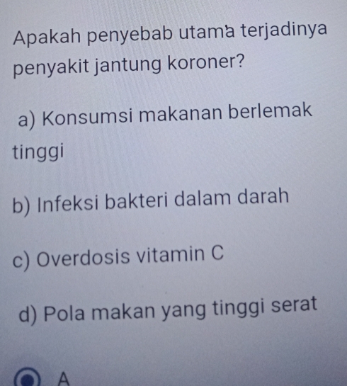 Apakah penyebab utama terjadinya
penyakit jantung koroner?
a) Konsumsi makanan berlemak
tinggi
b) Infeksi bakteri dalam darah
c) Overdosis vitamin C
d) Pola makan yang tinggi serat
A