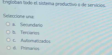 Engloban todo el sistema productivo o de servicios.
Seleccione una:
a. Secundario
b. Terciarios
c. Automatizados
d. Primarios