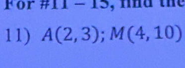 For #11 - 15. , t nd the 
11) A(2,3); M(4,10)