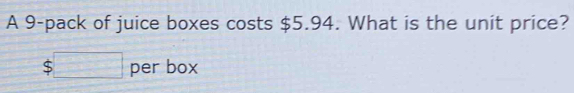 A 9 -pack of juice boxes costs $5.94. What is the unit price?
$□ per box