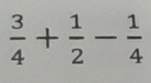  3/4 + 1/2 - 1/4 