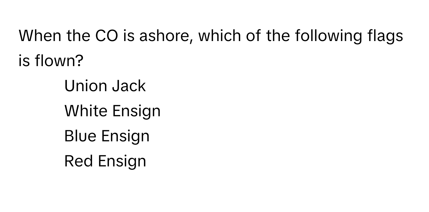 When the CO is ashore, which of the following flags is flown?

1) Union Jack 
2) White Ensign 
3) Blue Ensign 
4) Red Ensign