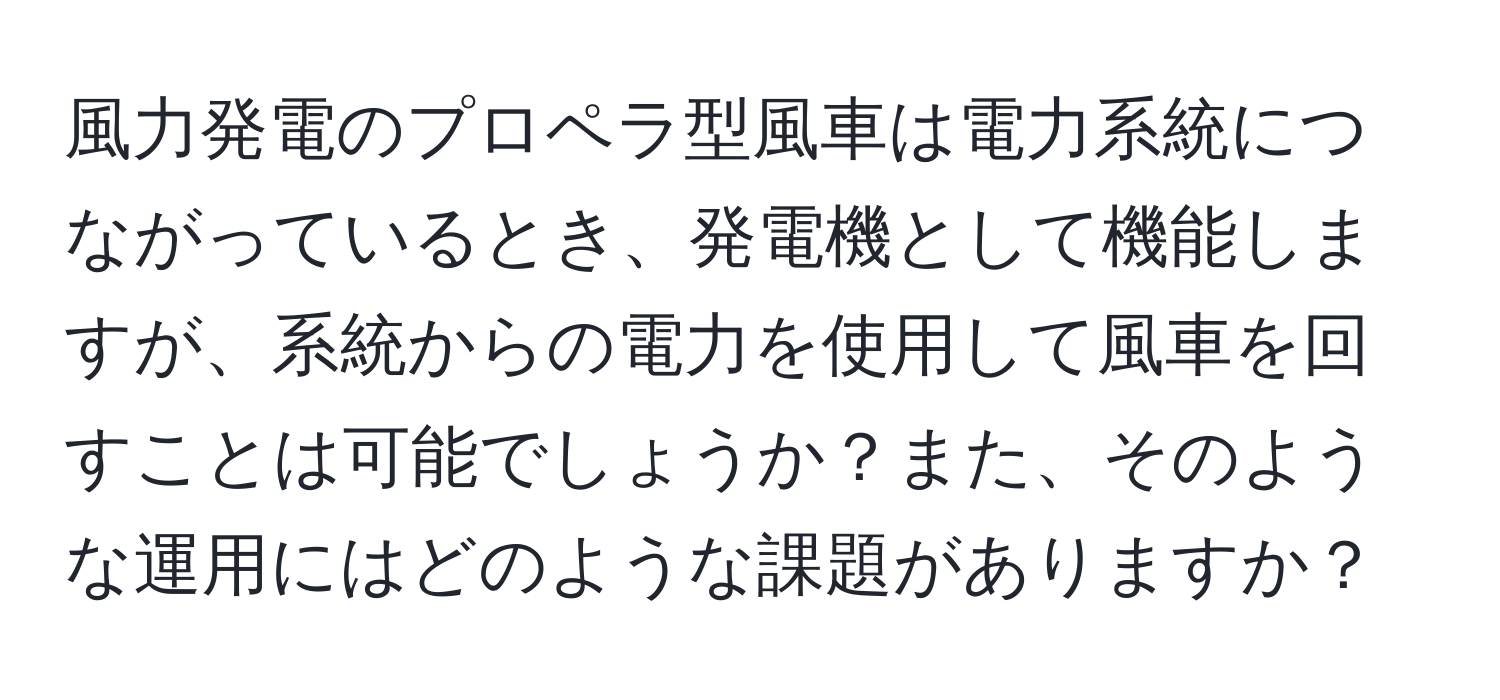風力発電のプロペラ型風車は電力系統につながっているとき、発電機として機能しますが、系統からの電力を使用して風車を回すことは可能でしょうか？また、そのような運用にはどのような課題がありますか？