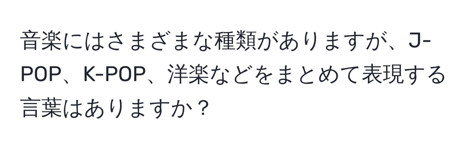 音楽にはさまざまな種類がありますが、J-POP、K-POP、洋楽などをまとめて表現する言葉はありますか？