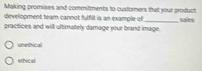 Making promises and commitments to customers that your product
development team cannot fulfill is an example of ._ sales
practices and will ultimately damage your brand image.
unethical
ethical