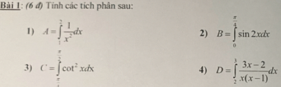 (6 đ) Tính các tích phân sau: 
1) A=∈tlimits _1^(2frac 1)x^2dx B=∈tlimits _0^((frac π)4)sin 2xdx
2) 
3) C=∈tlimits _ π /2 ^ π /3 cot^2xdx D=∈tlimits _2^(3frac 3x-2)x(x-1)dx
4)