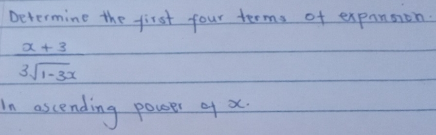 Determine the first four terms of expansion
 (x+3)/3sqrt(1-3x) 
In ascending powser q x