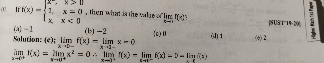 If f(x)=beginarrayl x°,x>0 1,x=0 x,x<0endarray. , then what is the value of limlimits _xto 0f(x) ?
[SUST’19-20]
(a) -1 (b) -2
(c) 0
Solution: (c); limlimits _xto 0-f(x)=limlimits _xto 0-x=0
(d) 1 (e) 2
limlimits _xto 0^+f(x)=limlimits _xto 0^+x^2=0∴ limlimits _xto 0^+f(x)=limlimits _xto 0^-f(x)=0=limlimits _xto 0f(x)