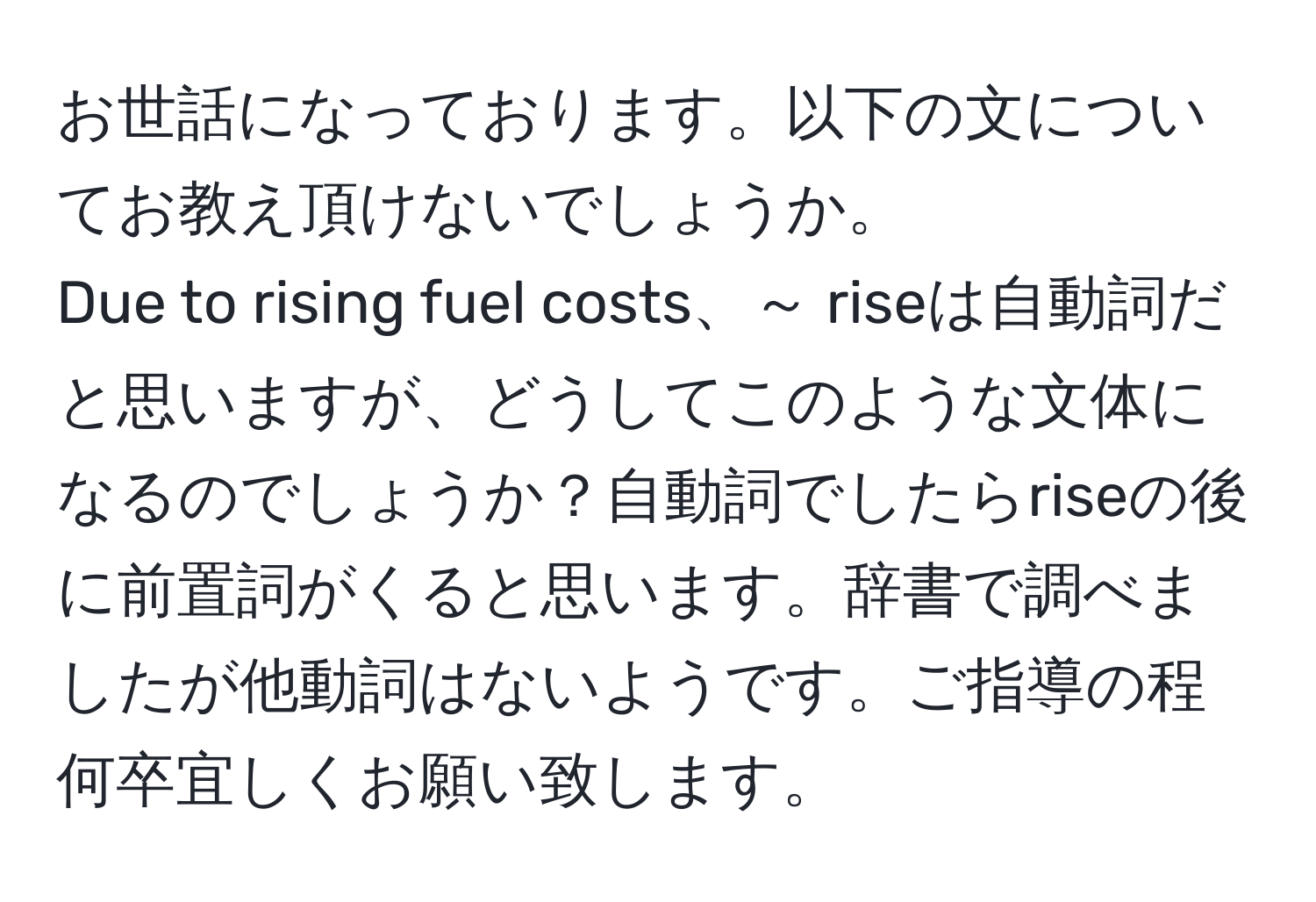 お世話になっております。以下の文についてお教え頂けないでしょうか。  
Due to rising fuel costs、～ riseは自動詞だと思いますが、どうしてこのような文体になるのでしょうか？自動詞でしたらriseの後に前置詞がくると思います。辞書で調べましたが他動詞はないようです。ご指導の程何卒宜しくお願い致します。