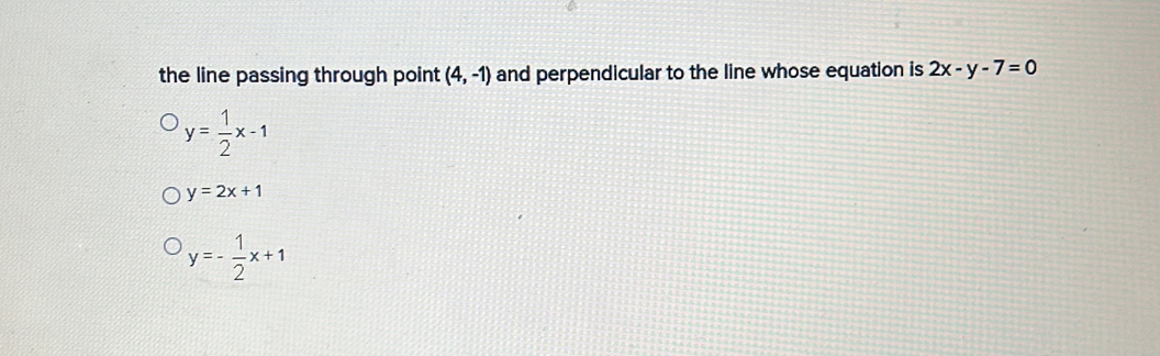 the line passing through point (4,-1) and perpendicular to the line whose equation is 2x-y-7=0
y= 1/2 x-1
y=2x+1
y=- 1/2 x+1