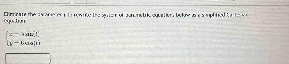 Eliminate the parameter t to rewrite the system of parametric equations below as a simplified Cartesian 
equation:
beginarrayl x=5sin (t) y=6cos (t)endarray.