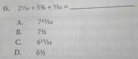 2^1/_16+5^3/_8+^3/_32=
_
A. 7¹½2
B. £ 7½
C. 6¹
D. 6½